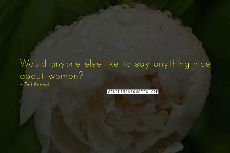 Ted Koppel Quotes: Would anyone else like to say anything nice about women?