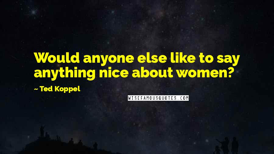 Ted Koppel Quotes: Would anyone else like to say anything nice about women?