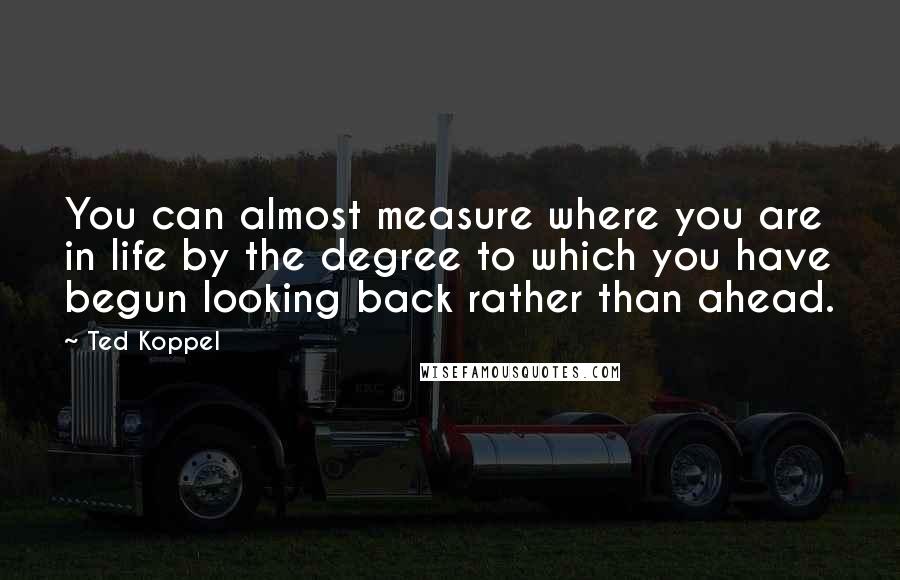 Ted Koppel Quotes: You can almost measure where you are in life by the degree to which you have begun looking back rather than ahead.