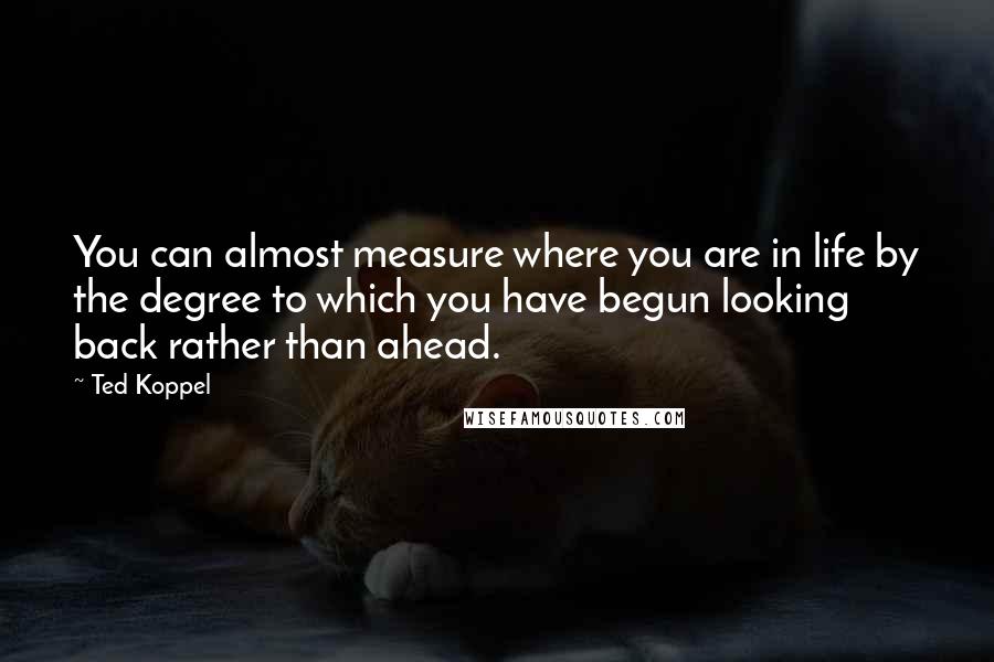 Ted Koppel Quotes: You can almost measure where you are in life by the degree to which you have begun looking back rather than ahead.