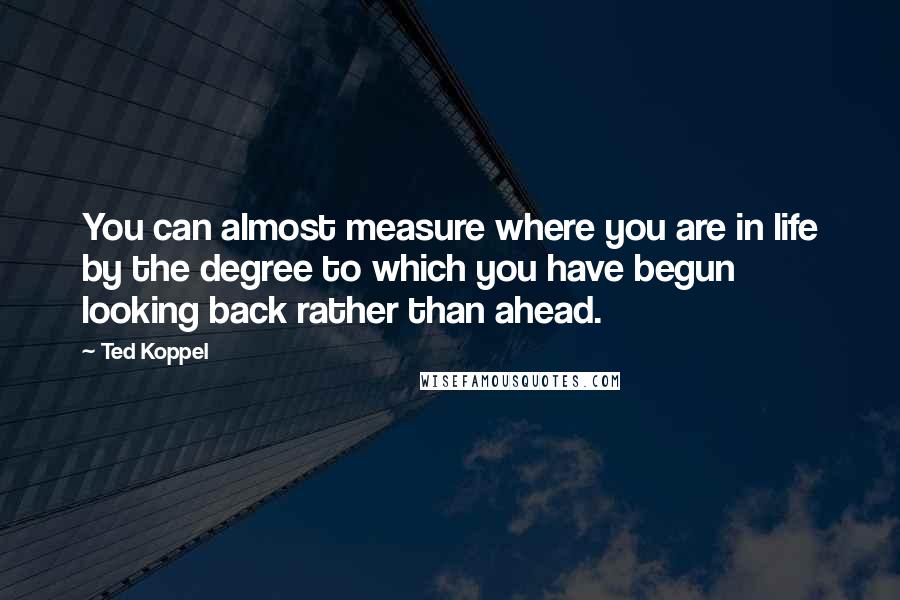 Ted Koppel Quotes: You can almost measure where you are in life by the degree to which you have begun looking back rather than ahead.