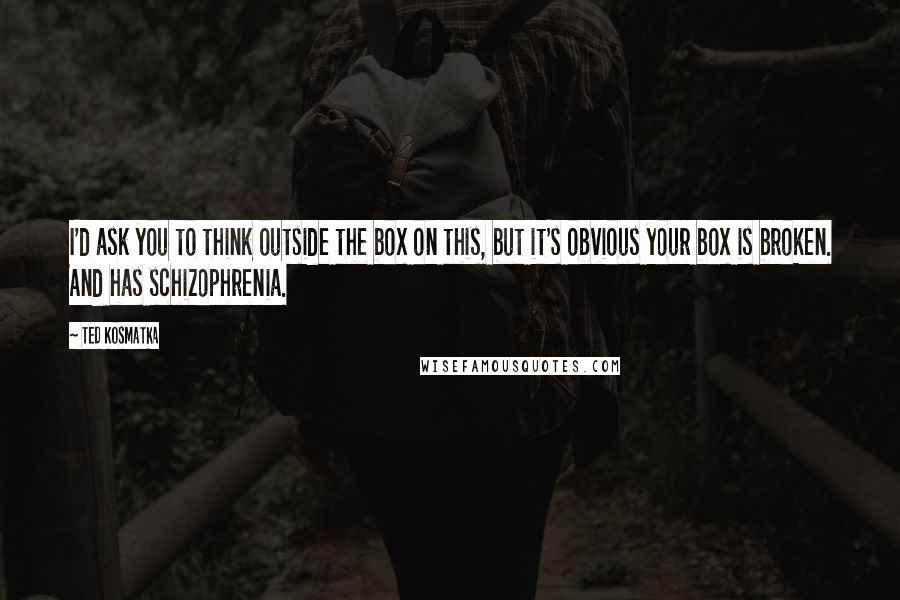 Ted Kosmatka Quotes: I'd ask you to think outside the box on this, but it's obvious your box is broken. And has schizophrenia.