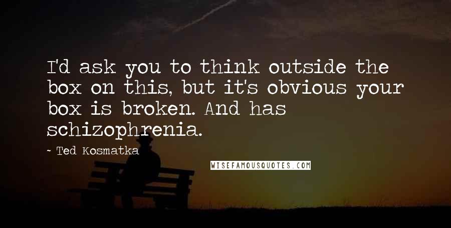 Ted Kosmatka Quotes: I'd ask you to think outside the box on this, but it's obvious your box is broken. And has schizophrenia.