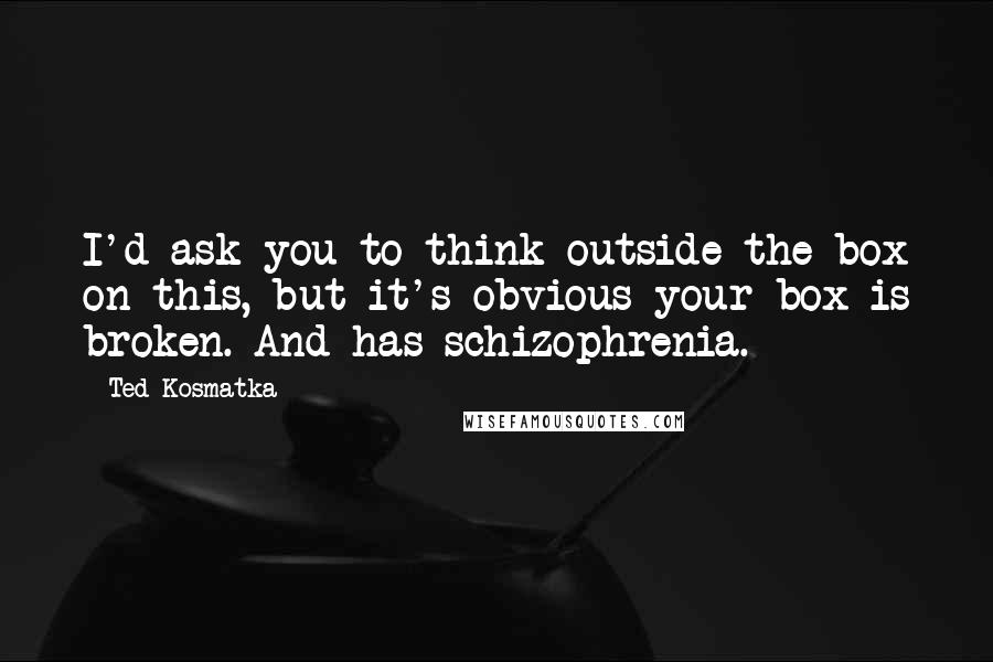 Ted Kosmatka Quotes: I'd ask you to think outside the box on this, but it's obvious your box is broken. And has schizophrenia.