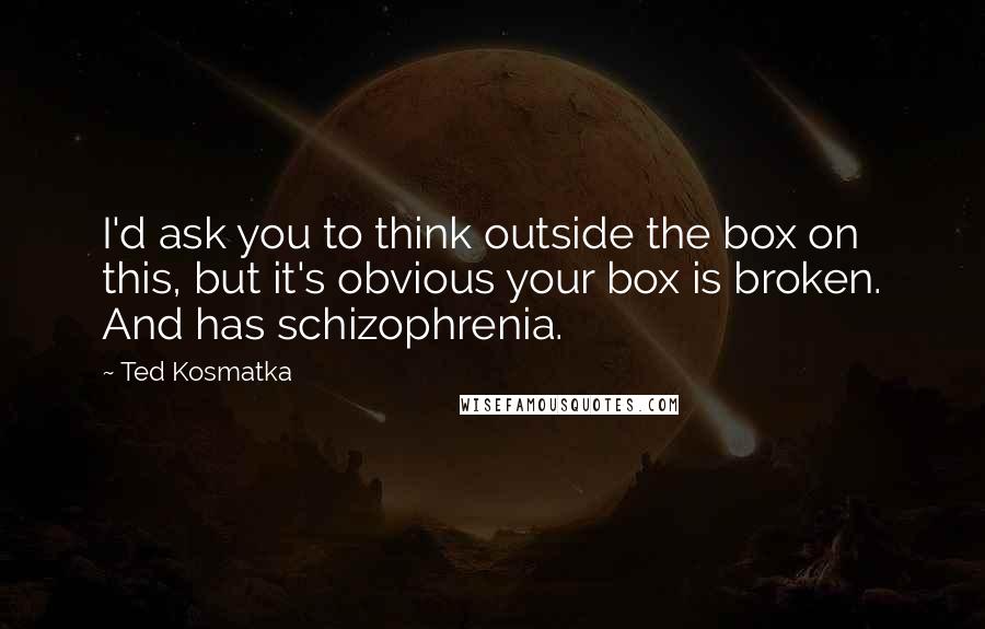 Ted Kosmatka Quotes: I'd ask you to think outside the box on this, but it's obvious your box is broken. And has schizophrenia.