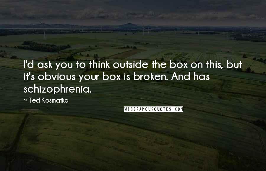 Ted Kosmatka Quotes: I'd ask you to think outside the box on this, but it's obvious your box is broken. And has schizophrenia.