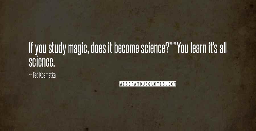 Ted Kosmatka Quotes: If you study magic, does it become science?""You learn it's all science.