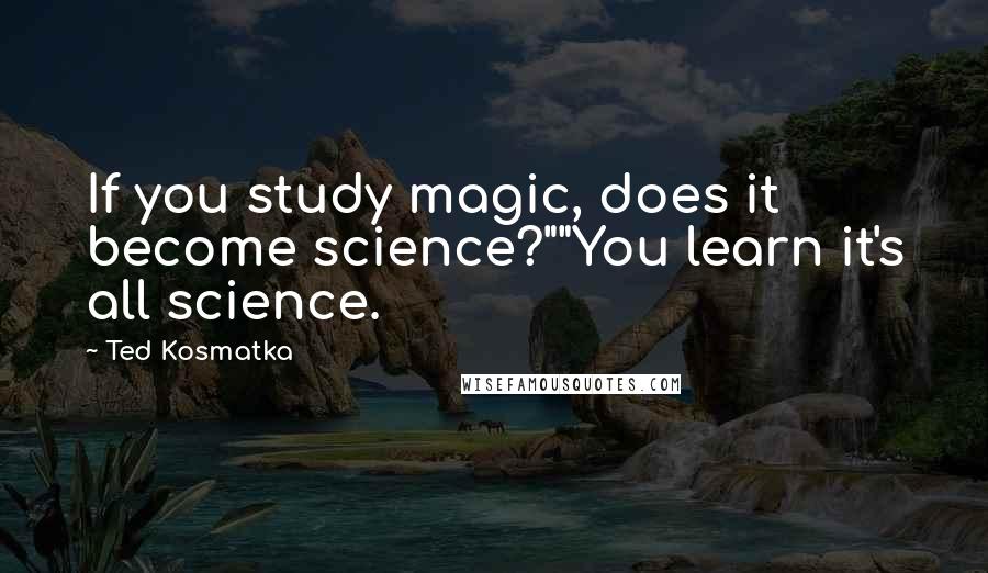 Ted Kosmatka Quotes: If you study magic, does it become science?""You learn it's all science.