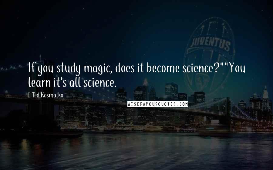 Ted Kosmatka Quotes: If you study magic, does it become science?""You learn it's all science.