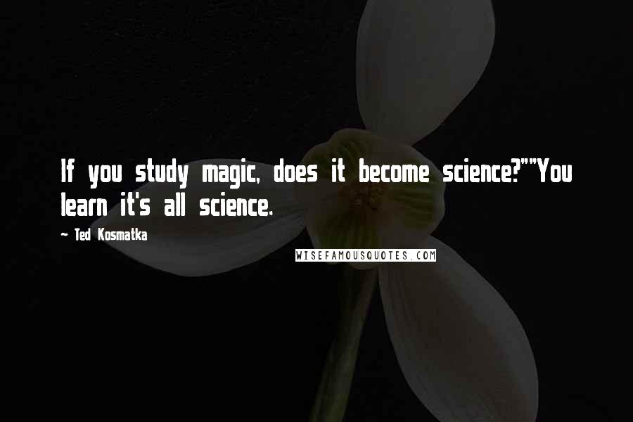 Ted Kosmatka Quotes: If you study magic, does it become science?""You learn it's all science.