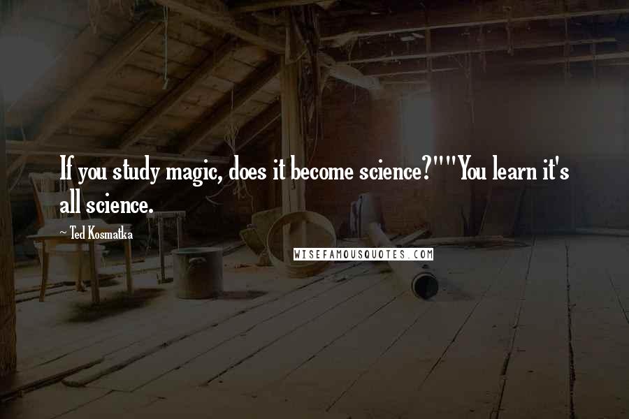 Ted Kosmatka Quotes: If you study magic, does it become science?""You learn it's all science.