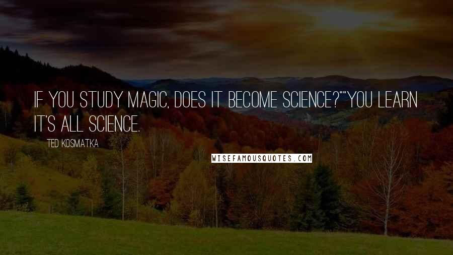 Ted Kosmatka Quotes: If you study magic, does it become science?""You learn it's all science.
