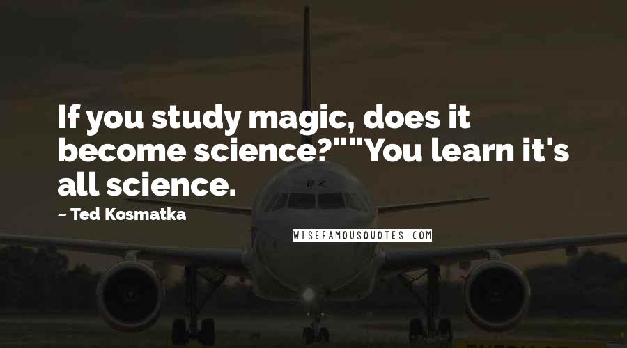 Ted Kosmatka Quotes: If you study magic, does it become science?""You learn it's all science.