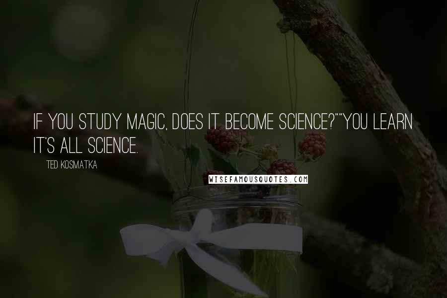 Ted Kosmatka Quotes: If you study magic, does it become science?""You learn it's all science.