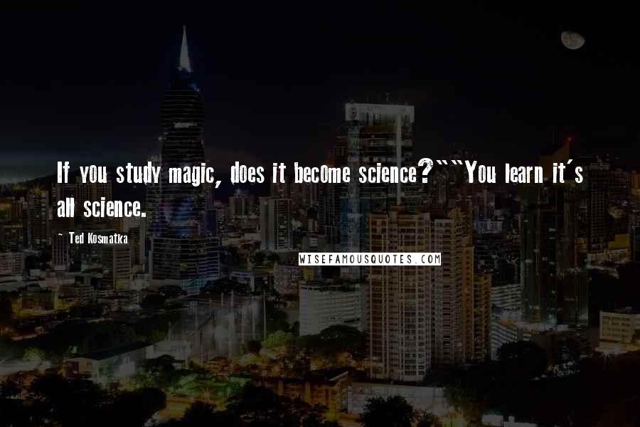 Ted Kosmatka Quotes: If you study magic, does it become science?""You learn it's all science.