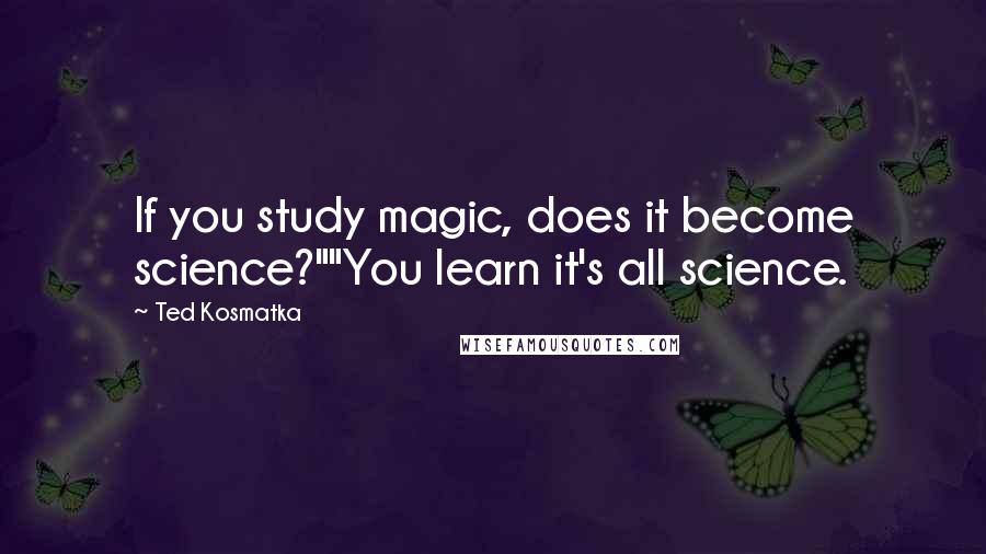 Ted Kosmatka Quotes: If you study magic, does it become science?""You learn it's all science.
