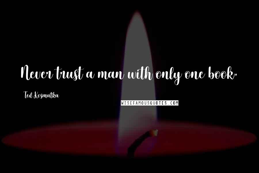 Ted Kosmatka Quotes: Never trust a man with only one book.