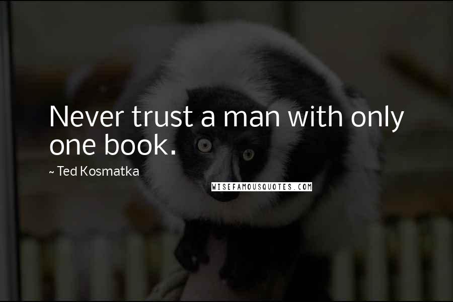 Ted Kosmatka Quotes: Never trust a man with only one book.