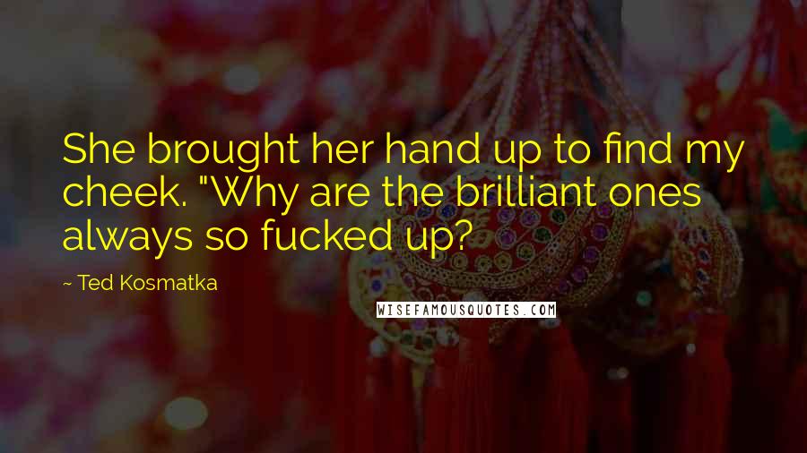 Ted Kosmatka Quotes: She brought her hand up to find my cheek. "Why are the brilliant ones always so fucked up?