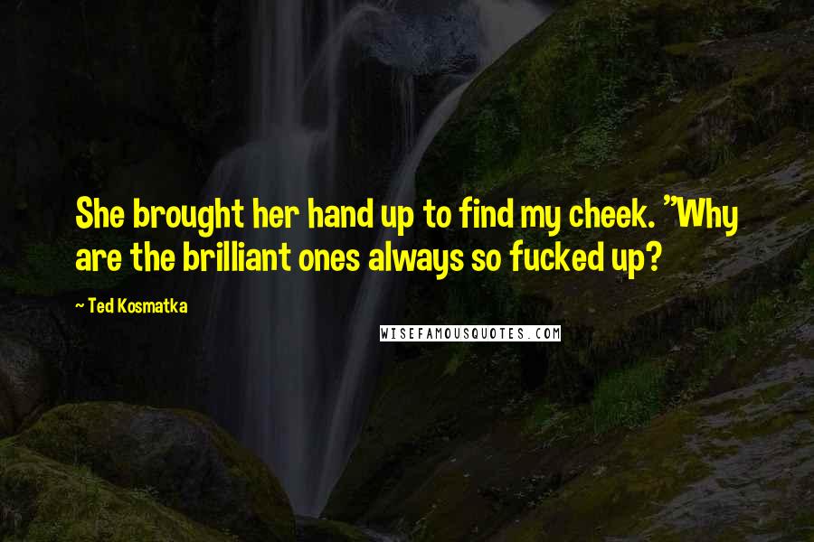 Ted Kosmatka Quotes: She brought her hand up to find my cheek. "Why are the brilliant ones always so fucked up?