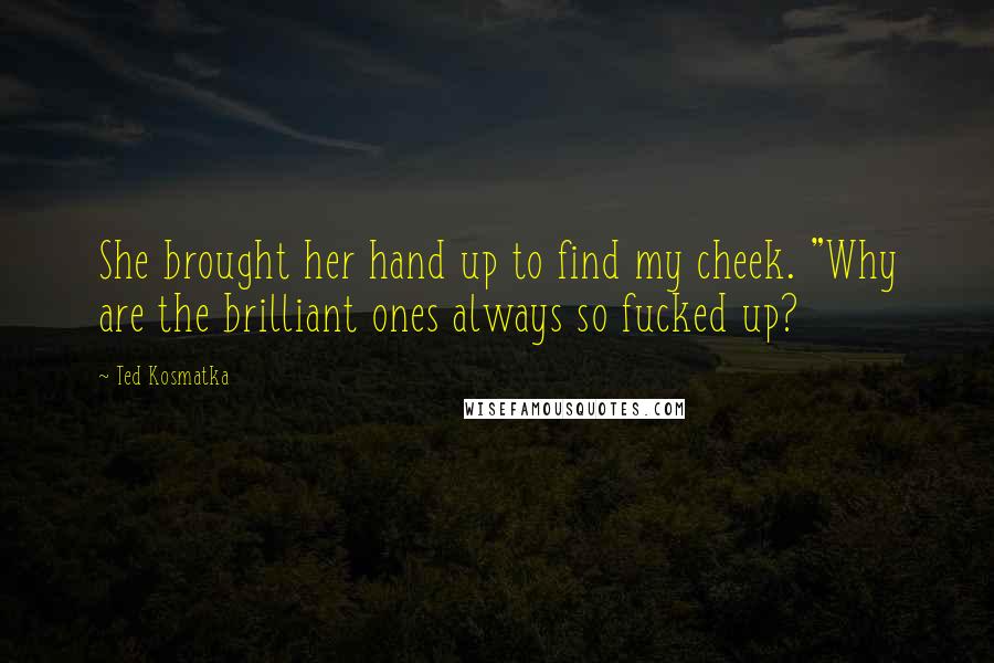 Ted Kosmatka Quotes: She brought her hand up to find my cheek. "Why are the brilliant ones always so fucked up?