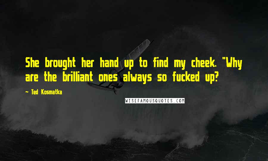 Ted Kosmatka Quotes: She brought her hand up to find my cheek. "Why are the brilliant ones always so fucked up?