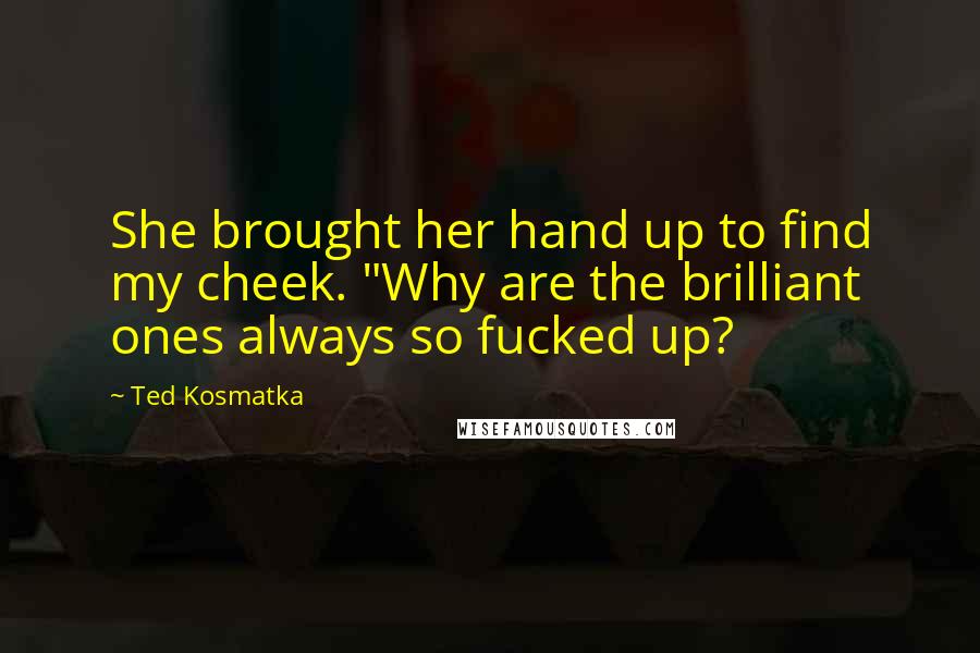 Ted Kosmatka Quotes: She brought her hand up to find my cheek. "Why are the brilliant ones always so fucked up?