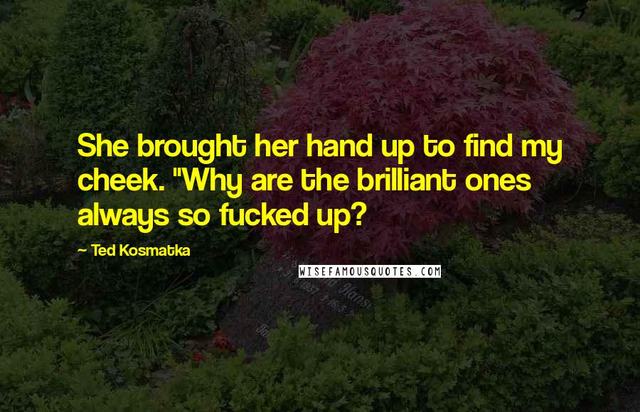 Ted Kosmatka Quotes: She brought her hand up to find my cheek. "Why are the brilliant ones always so fucked up?