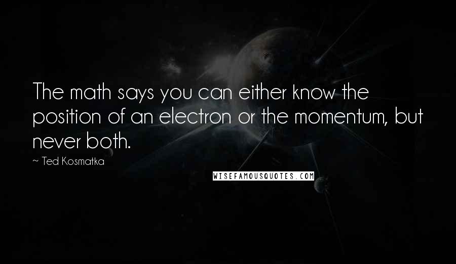 Ted Kosmatka Quotes: The math says you can either know the position of an electron or the momentum, but never both.