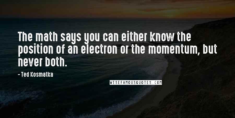 Ted Kosmatka Quotes: The math says you can either know the position of an electron or the momentum, but never both.