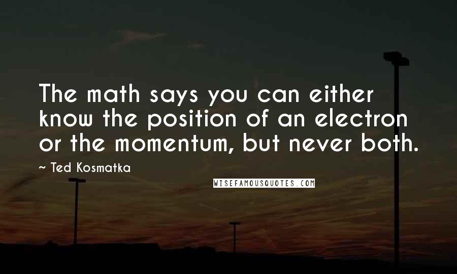 Ted Kosmatka Quotes: The math says you can either know the position of an electron or the momentum, but never both.