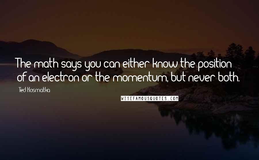 Ted Kosmatka Quotes: The math says you can either know the position of an electron or the momentum, but never both.