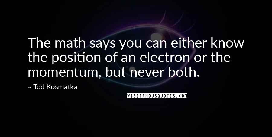 Ted Kosmatka Quotes: The math says you can either know the position of an electron or the momentum, but never both.