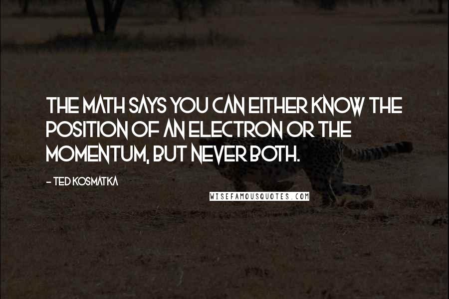 Ted Kosmatka Quotes: The math says you can either know the position of an electron or the momentum, but never both.