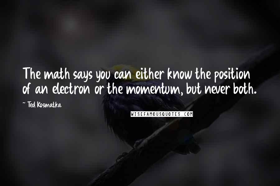 Ted Kosmatka Quotes: The math says you can either know the position of an electron or the momentum, but never both.