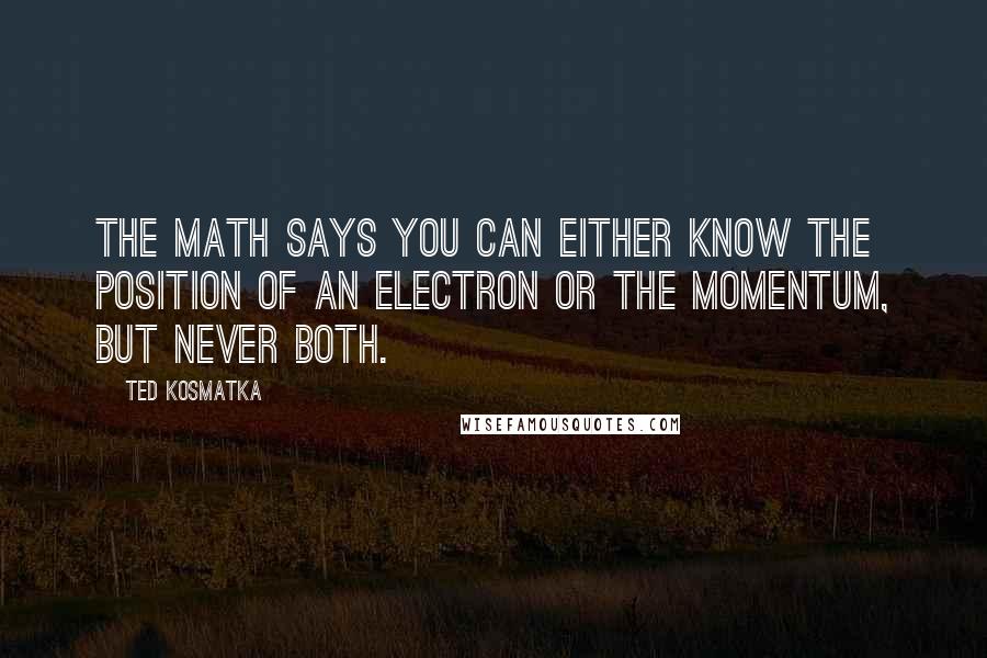 Ted Kosmatka Quotes: The math says you can either know the position of an electron or the momentum, but never both.