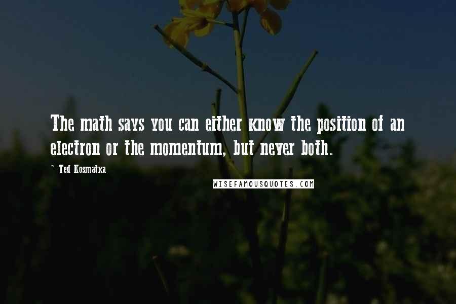 Ted Kosmatka Quotes: The math says you can either know the position of an electron or the momentum, but never both.