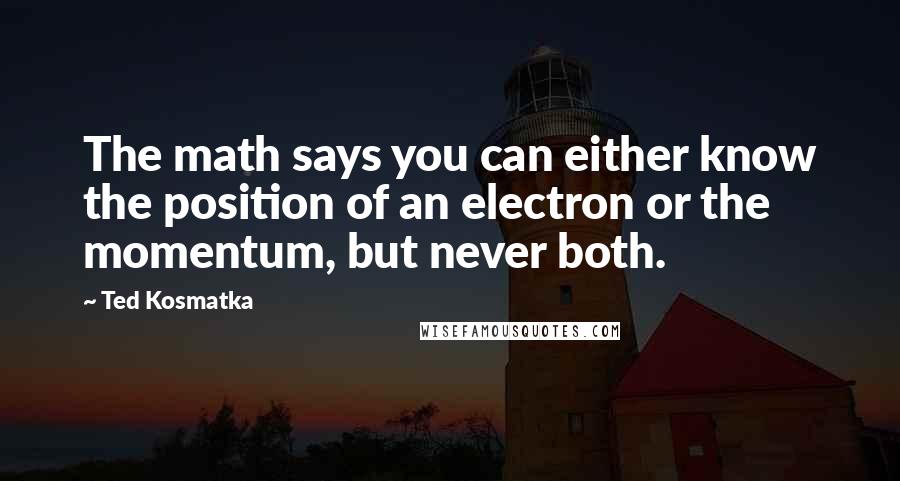 Ted Kosmatka Quotes: The math says you can either know the position of an electron or the momentum, but never both.