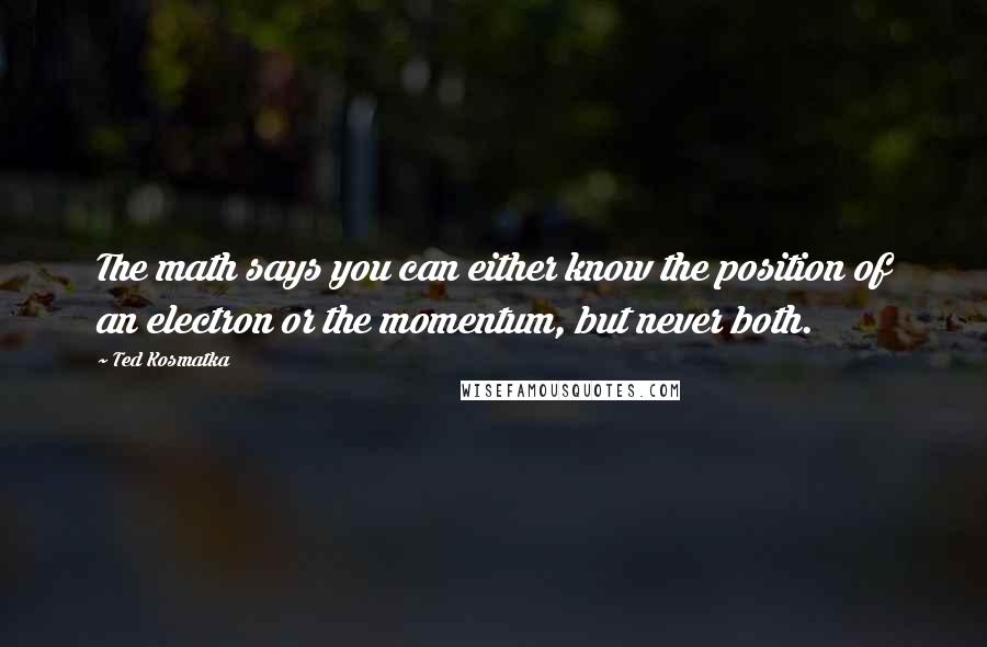 Ted Kosmatka Quotes: The math says you can either know the position of an electron or the momentum, but never both.