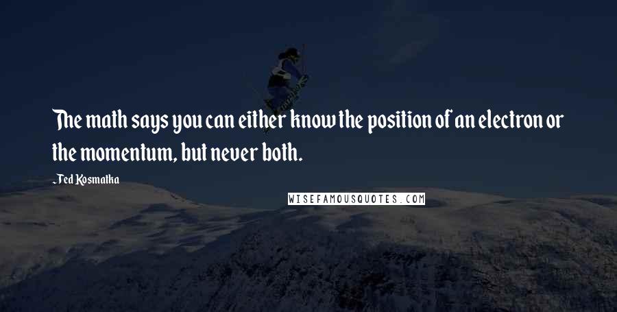 Ted Kosmatka Quotes: The math says you can either know the position of an electron or the momentum, but never both.