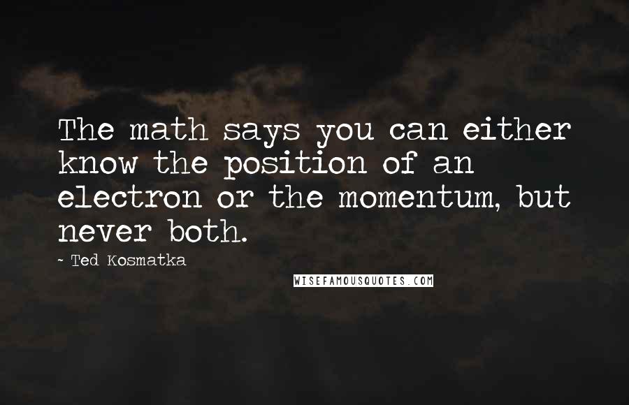 Ted Kosmatka Quotes: The math says you can either know the position of an electron or the momentum, but never both.