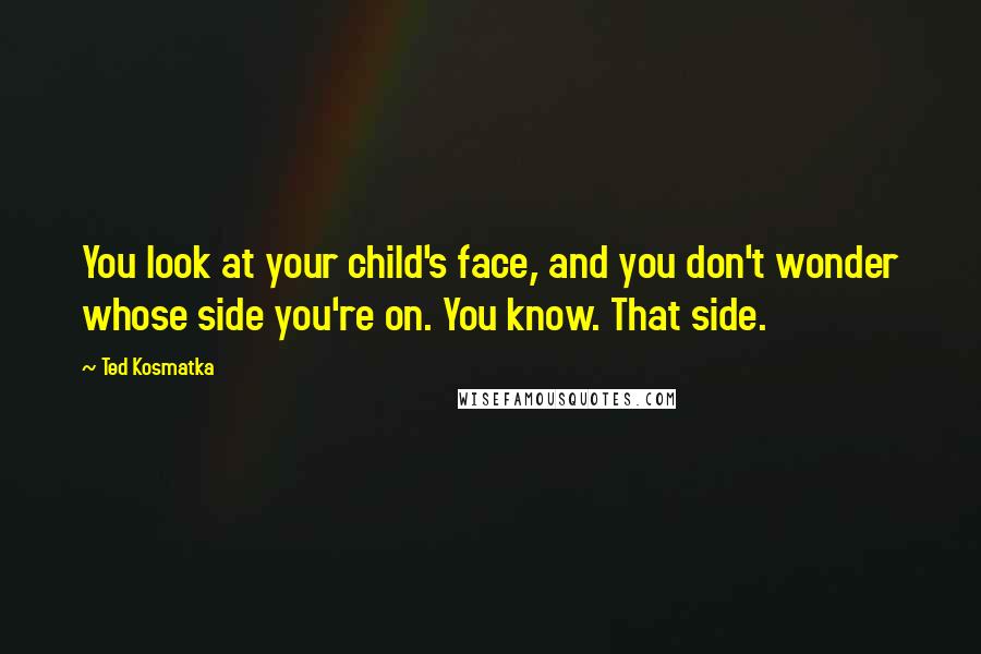 Ted Kosmatka Quotes: You look at your child's face, and you don't wonder whose side you're on. You know. That side.