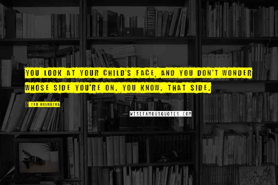 Ted Kosmatka Quotes: You look at your child's face, and you don't wonder whose side you're on. You know. That side.