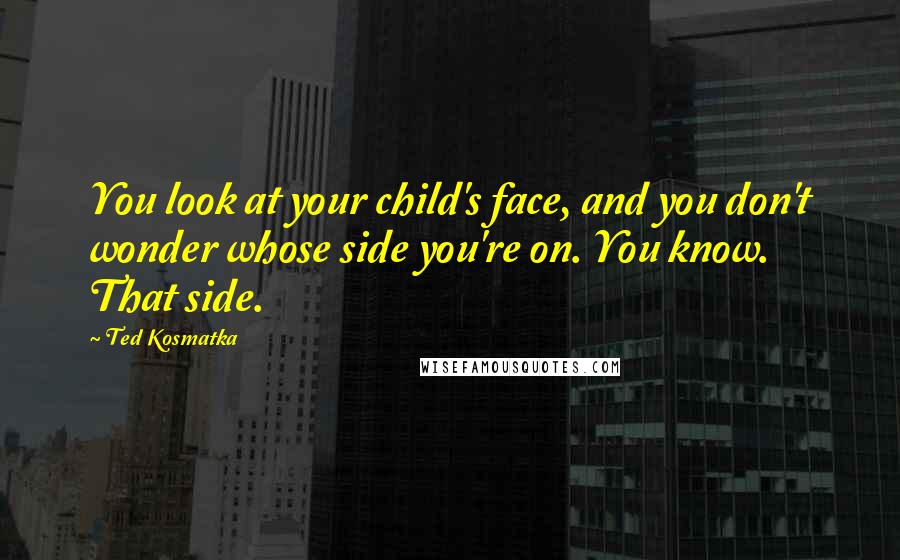 Ted Kosmatka Quotes: You look at your child's face, and you don't wonder whose side you're on. You know. That side.