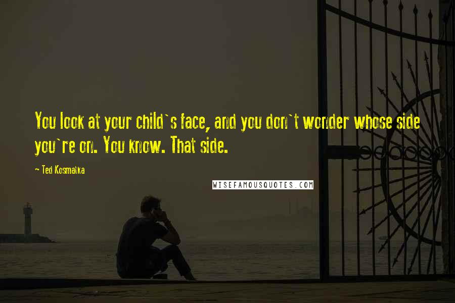 Ted Kosmatka Quotes: You look at your child's face, and you don't wonder whose side you're on. You know. That side.