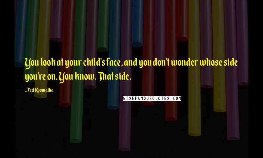 Ted Kosmatka Quotes: You look at your child's face, and you don't wonder whose side you're on. You know. That side.