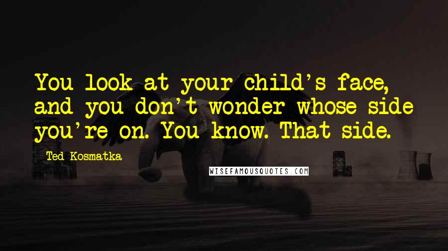 Ted Kosmatka Quotes: You look at your child's face, and you don't wonder whose side you're on. You know. That side.