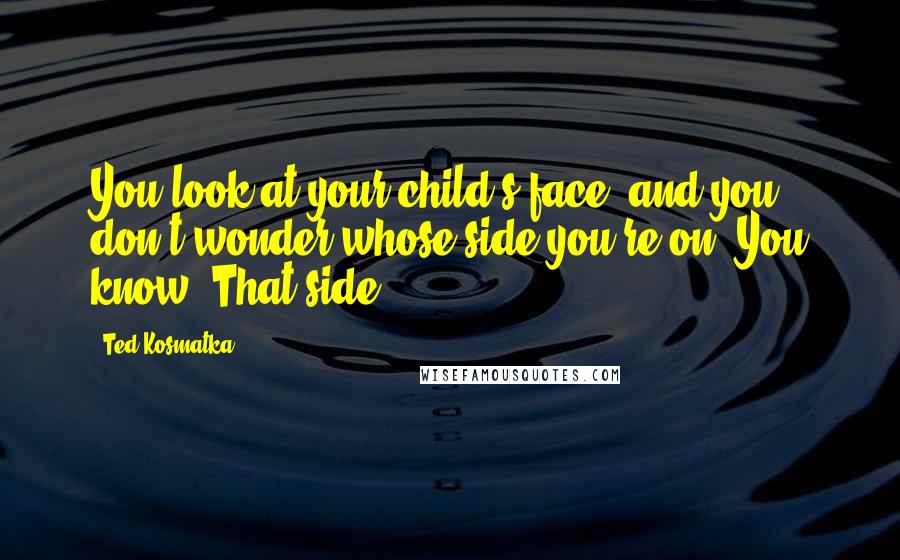 Ted Kosmatka Quotes: You look at your child's face, and you don't wonder whose side you're on. You know. That side.