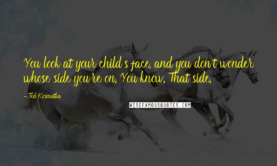 Ted Kosmatka Quotes: You look at your child's face, and you don't wonder whose side you're on. You know. That side.