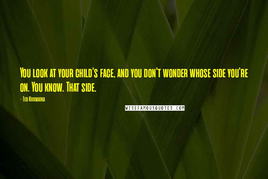 Ted Kosmatka Quotes: You look at your child's face, and you don't wonder whose side you're on. You know. That side.